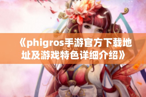 《phigros手游官方下载地址及游戏特色详细介绍》