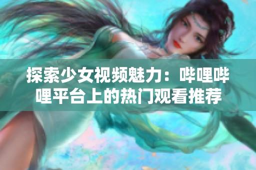 探索少女视频魅力：哔哩哔哩平台上的热门观看推荐