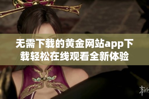 无需下载的黄金网站app下载轻松在线观看全新体验