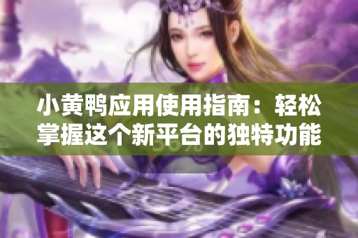 小黄鸭应用使用指南：轻松掌握这个新平台的独特功能