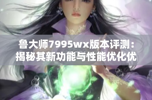 鲁大师7995wx版本评测：揭秘其新功能与性能优化优势