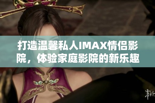 打造温馨私人IMAX情侣影院，体验家庭影院的新乐趣