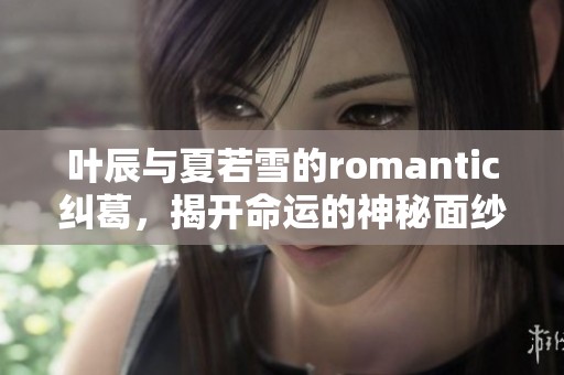 叶辰与夏若雪的romantic纠葛，揭开命运的神秘面纱