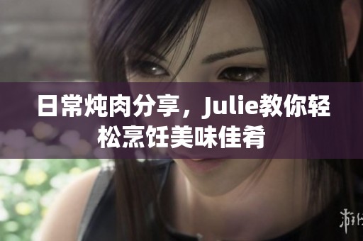 日常炖肉分享，Julie教你轻松烹饪美味佳肴