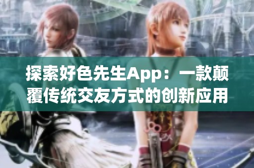 探索好色先生App：一款颠覆传统交友方式的创新应用