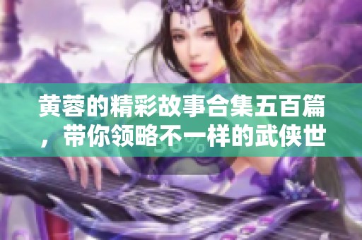 黄蓉的精彩故事合集五百篇，带你领略不一样的武侠世界