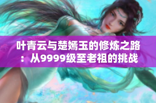 叶青云与楚嫣玉的修炼之路：从9999级至老祖的挑战与成长