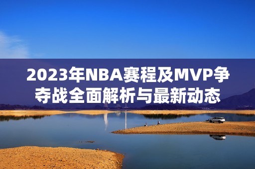 2023年NBA赛程及MVP争夺战全面解析与最新动态