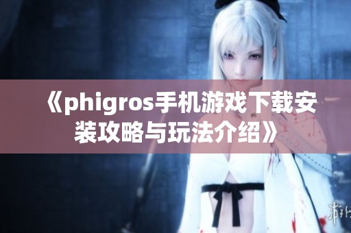 《phigros手机游戏下载安装攻略与玩法介绍》