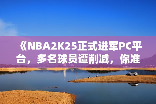 《NBA2K25正式进军PC平台，多名球员遭削减，你准备入手吗》