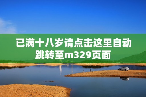 已满十八岁请点击这里自动跳转至m329页面