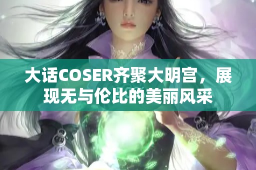 大话COSER齐聚大明宫，展现无与伦比的美丽风采