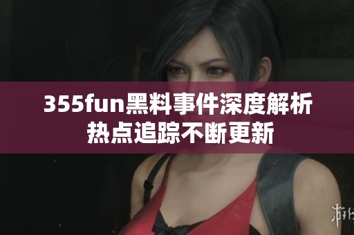 355fun黑料事件深度解析 热点追踪不断更新