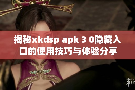 揭秘xkdsp apk 3 0隐藏入口的使用技巧与体验分享