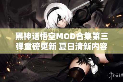 黑神话悟空MOD合集第三弹重磅更新 夏日清新内容震撼发布