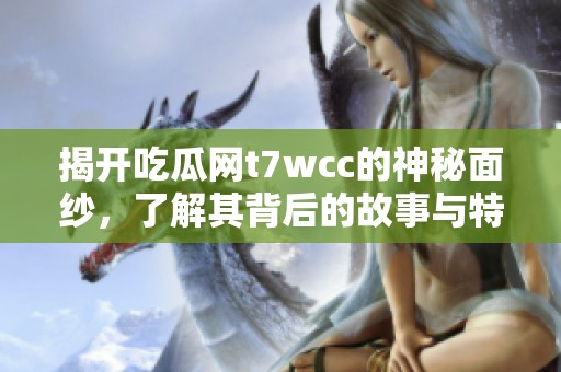 揭开吃瓜网t7wcc的神秘面纱，了解其背后的故事与特色