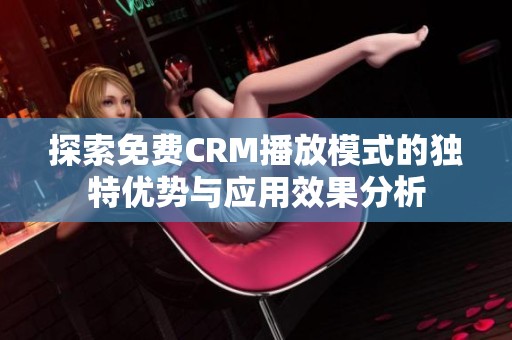 探索免费CRM播放模式的独特优势与应用效果分析