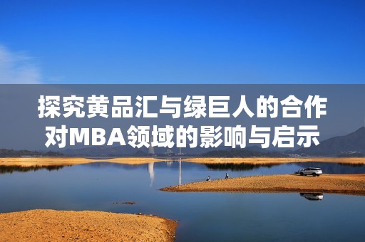 探究黄品汇与绿巨人的合作对MBA领域的影响与启示