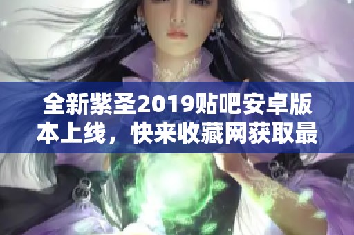 全新紫圣2019贴吧安卓版本上线，快来收藏网获取最新资讯！