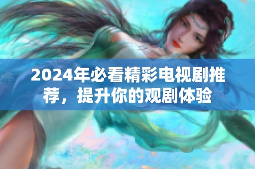 2024年必看精彩电视剧推荐，提升你的观剧体验