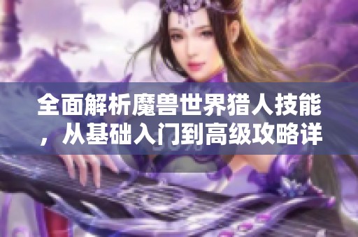 全面解析魔兽世界猎人技能，从基础入门到高级攻略详解