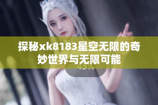 探秘xk8183星空无限的奇妙世界与无限可能