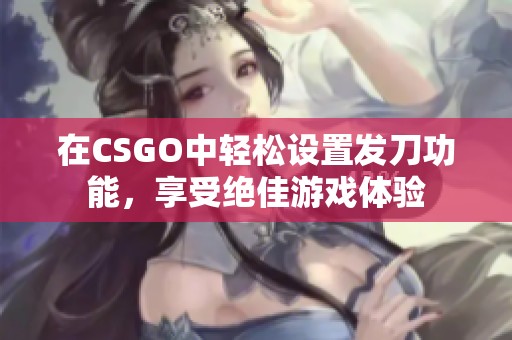 在CSGO中轻松设置发刀功能，享受绝佳游戏体验