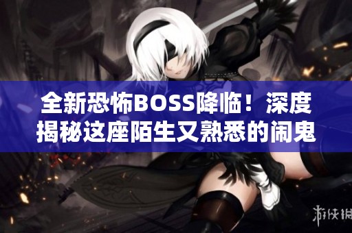 全新恐怖BOSS降临！深度揭秘这座陌生又熟悉的闹鬼城