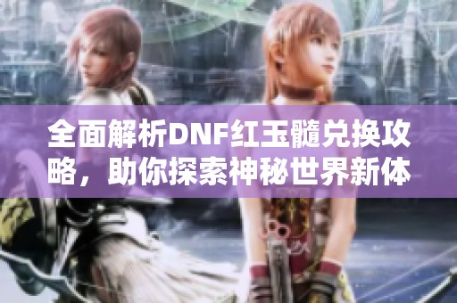 全面解析DNF红玉髓兑换攻略，助你探索神秘世界新体验