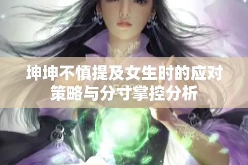 坤坤不慎提及女生时的应对策略与分寸掌控分析