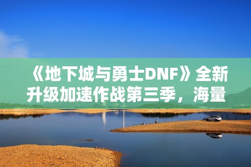 《地下城与勇士DNF》全新升级加速作战第三季，海量奖励助力玩家角色成长