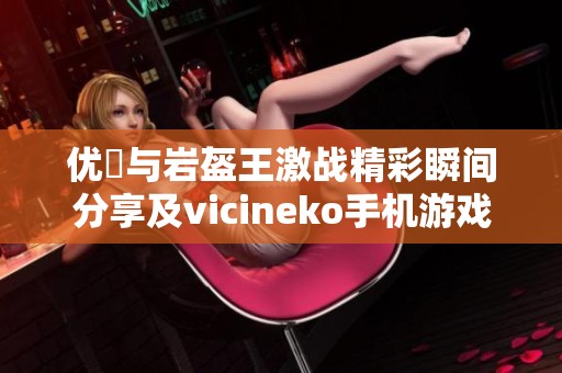 优菈与岩盔王激战精彩瞬间分享及vicineko手机游戏下载攻略