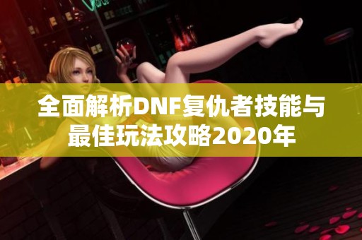 全面解析DNF复仇者技能与最佳玩法攻略2020年