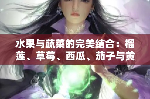 水果与蔬菜的完美结合：榴莲、草莓、西瓜、茄子与黄瓜的奇妙之旅