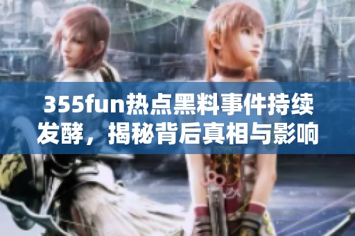 355fun热点黑料事件持续发酵，揭秘背后真相与影响