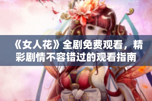 《女人花》全剧免费观看，精彩剧情不容错过的观看指南