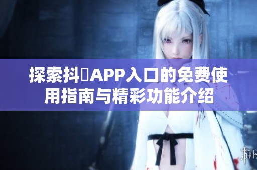 探索抖抈APP入口的免费使用指南与精彩功能介绍