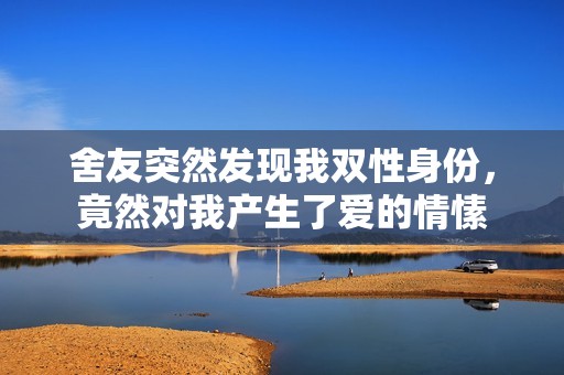 舍友突然发现我双性身份，竟然对我产生了爱的情愫