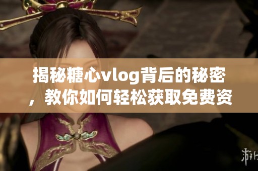 揭秘糖心vlog背后的秘密，教你如何轻松获取免费资源