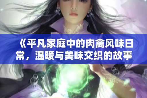 《平凡家庭中的肉禽风味日常，温暖与美味交织的故事》