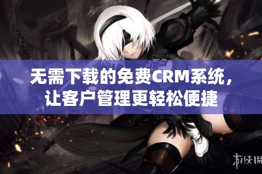 无需下载的免费CRM系统，让客户管理更轻松便捷