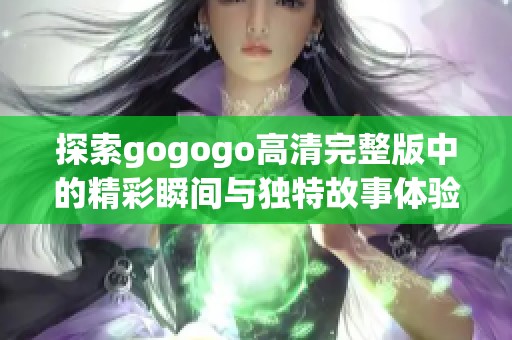 探索gogogo高清完整版中的精彩瞬间与独特故事体验