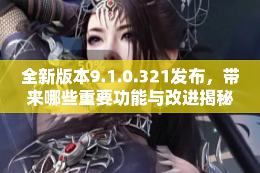 全新版本9.1.0.321发布，带来哪些重要功能与改进揭秘