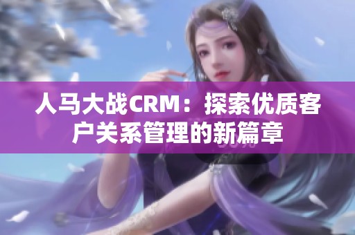 人马大战CRM：探索优质客户关系管理的新篇章