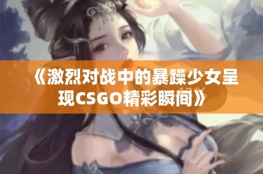 《激烈对战中的暴躁少女呈现CSGO精彩瞬间》