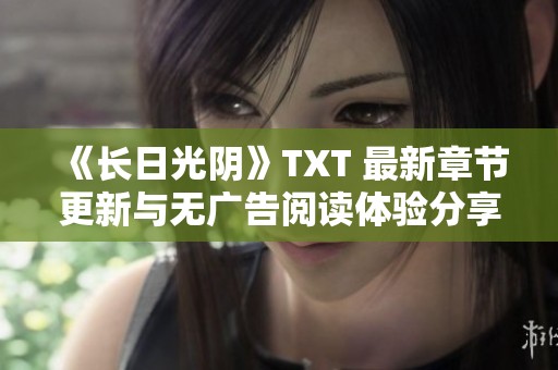 《长日光阴》TXT 最新章节更新与无广告阅读体验分享