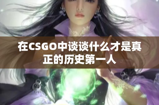 在CSGO中谈谈什么才是真正的历史第一人