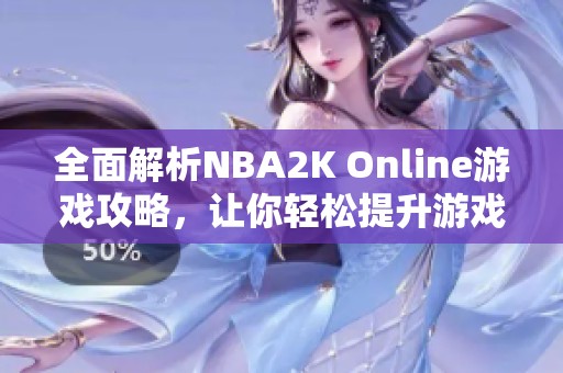 全面解析NBA2K Online游戏攻略，让你轻松提升游戏技巧与胜率