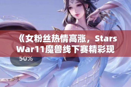 《女粉丝热情高涨，StarsWar11魔兽线下赛精彩现场图集》