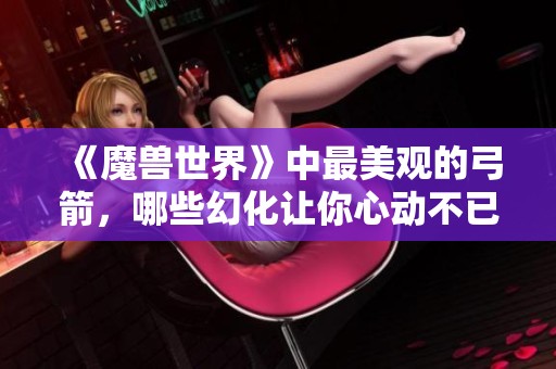 《魔兽世界》中最美观的弓箭，哪些幻化让你心动不已？